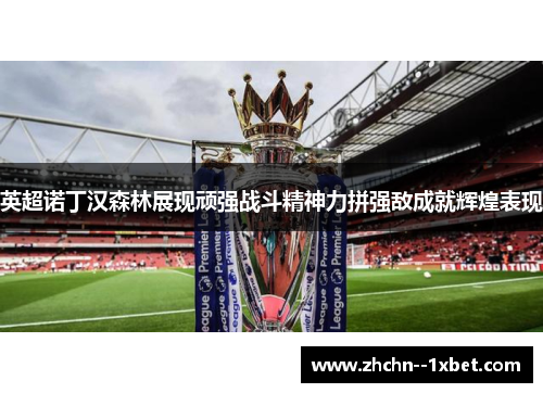 英超诺丁汉森林展现顽强战斗精神力拼强敌成就辉煌表现 英超诺丁汉森林展现顽强战斗精神力拼强敌成就辉煌表现