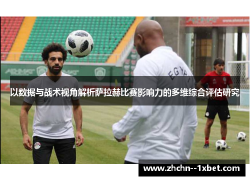 以数据与战术视角解析萨拉赫比赛影响力的多维综合评估研究