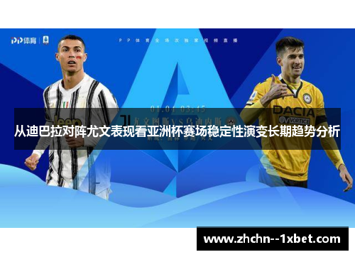 从迪巴拉对阵尤文表现看亚洲杯赛场稳定性演变长期趋势分析 从迪巴拉对阵尤文表现看亚洲杯赛场稳定性演变长期趋势分析