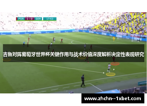 吉鲁对阵葡萄牙世界杯关键作用与战术价值深度解析决定性表现研究