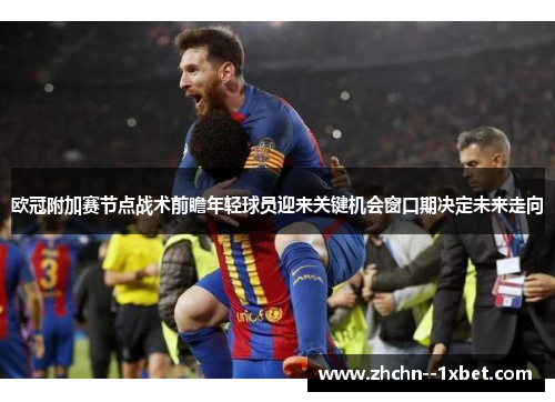 欧冠附加赛节点战术前瞻年轻球员迎来关键机会窗口期决定未来走向 欧冠附加赛节点战术前瞻年轻球员迎来关键机会窗口期决定未来走向