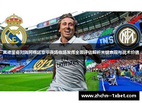 莫德里奇对阵阿根廷意甲赛场临场发挥全面评估解析关键表现与战术价值 莫德里奇对阵阿根廷意甲赛场临场发挥全面评估解析关键表现与战术价值