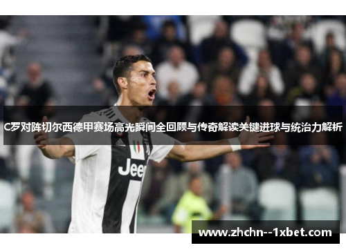 C罗对阵切尔西德甲赛场高光瞬间全回顾与传奇解读关键进球与统治力解析 C罗对阵切尔西德甲赛场高光瞬间全回顾与传奇解读关键进球与统治力解析