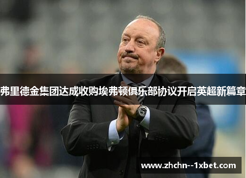 弗里德金集团达成收购埃弗顿俱乐部协议开启英超新篇章 弗里德金集团达成收购埃弗顿俱乐部协议开启英超新篇章