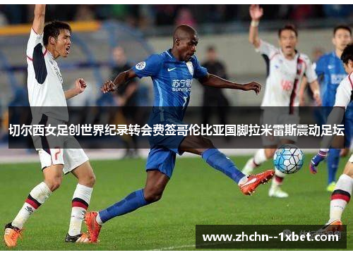 切尔西女足创世界纪录转会费签哥伦比亚国脚拉米雷斯震动足坛 切尔西女足创世界纪录转会费签哥伦比亚国脚拉米雷斯震动足坛