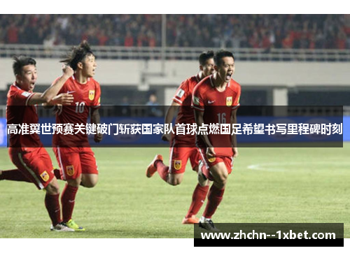 高准翼世预赛关键破门斩获国家队首球点燃国足希望书写里程碑时刻