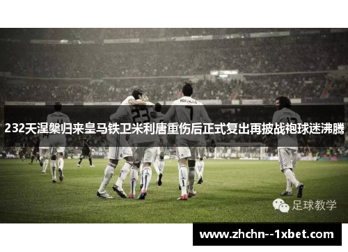 232天涅槃归来皇马铁卫米利唐重伤后正式复出再披战袍球迷沸腾 232天涅槃归来皇马铁卫米利唐重伤后正式复出再披战袍球迷沸腾