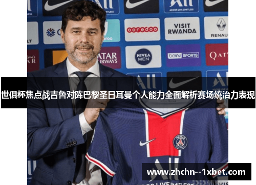 世俱杯焦点战吉鲁对阵巴黎圣日耳曼个人能力全面解析赛场统治力表现 世俱杯焦点战吉鲁对阵巴黎圣日耳曼个人能力全面解析赛场统治力表现