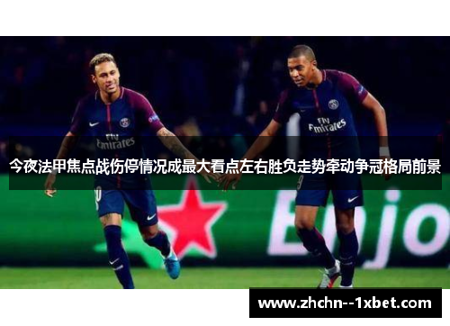 今夜法甲焦点战伤停情况成最大看点左右胜负走势牵动争冠格局前景 今夜法甲焦点战伤停情况成最大看点左右胜负走势牵动争冠格局前景