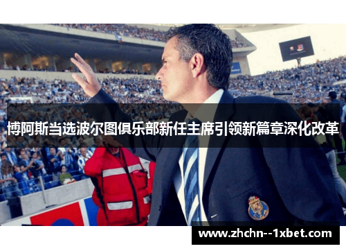 博阿斯当选波尔图俱乐部新任主席引领新篇章深化改革