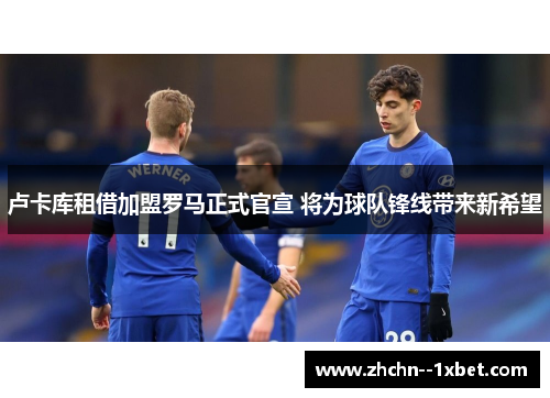 卢卡库租借加盟罗马正式官宣 将为球队锋线带来新希望