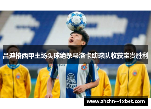 吕迪格西甲主场头球绝杀马洛卡助球队收获宝贵胜利 吕迪格西甲主场头球绝杀马洛卡助球队收获宝贵胜利