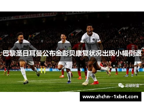 巴黎圣日耳曼公布金彭贝康复状况出现小幅倒退 巴黎圣日耳曼公布金彭贝康复状况出现小幅倒退