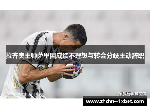 拉齐奥主帅萨里因成绩不理想与转会分歧主动辞职 拉齐奥主帅萨里因成绩不理想与转会分歧主动辞职
