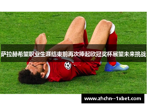 萨拉赫希望职业生涯结束前再次捧起欧冠奖杯展望未来挑战 萨拉赫希望职业生涯结束前再次捧起欧冠奖杯展望未来挑战
